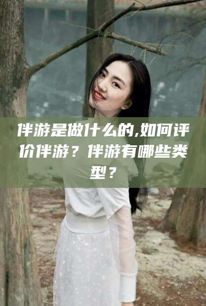 林州伴游是做什么的,如何评价伴游？伴游有哪些类型？
