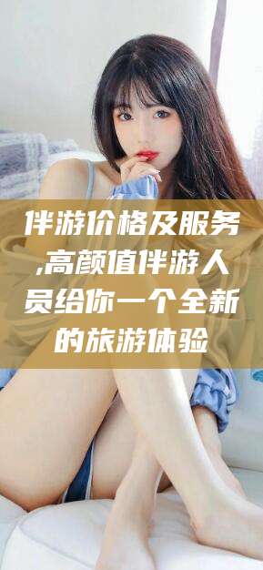 林州伴游价格及服务,高颜值伴游人员给你一个全新的旅游体验