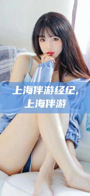 林州上海伴游经纪,上海伴游