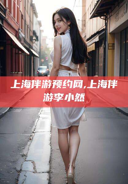 林州上海伴游预约网,上海伴游李小然