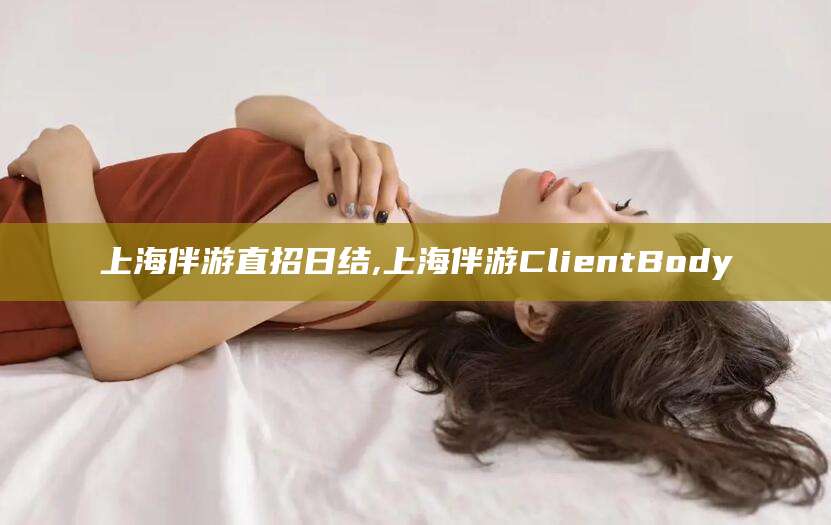 林州上海伴游直招日结,上海伴游ClientBody