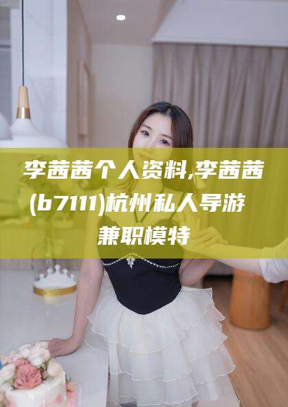 林州李茜茜个人资料,李茜茜(b7111)杭州私人导游 兼职模特