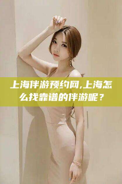 林州上海伴游预约网,上海怎么找靠谱的伴游呢？