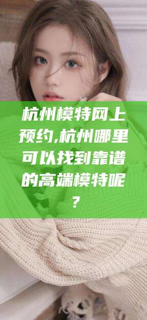 林州杭州模特网上预约,杭州哪里可以找到靠谱的高端模特呢？