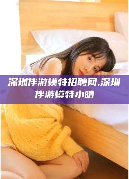 林州深圳伴游模特招聘网,深圳伴游模特小晴