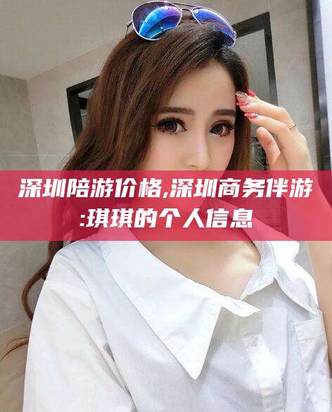 林州深圳陪游价格,深圳商务伴游:琪琪的个人信息