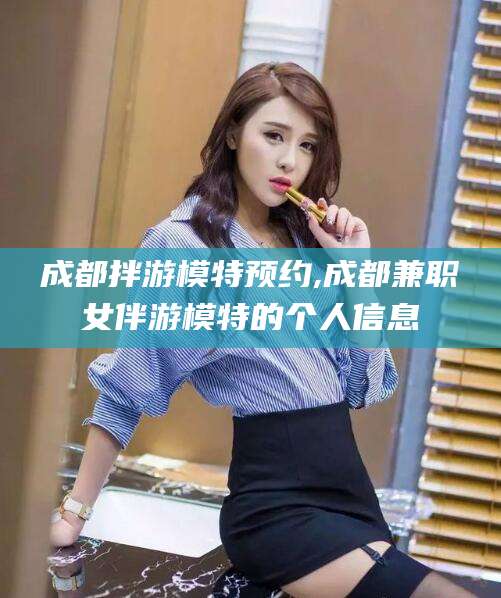 林州成都拌游模特预约,成都兼职女伴游模特的个人信息