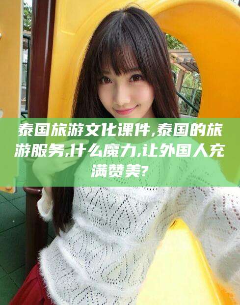 林州泰国旅游文化课件,泰国的旅游服务,什么魔力,让外国人充满赞美?