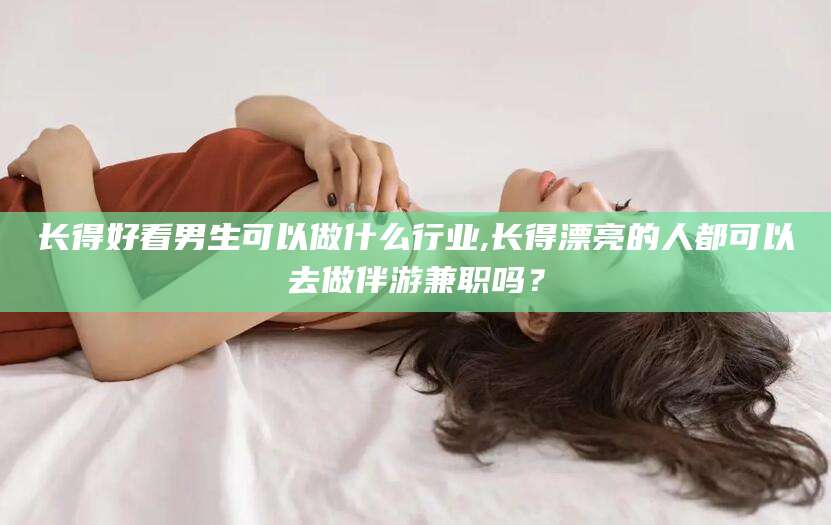 林州长得好看男生可以做什么行业,长得漂亮的人都可以去做伴游兼职吗？