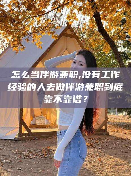 林州怎么当伴游兼职,没有工作经验的人去做伴游兼职到底靠不靠谱？