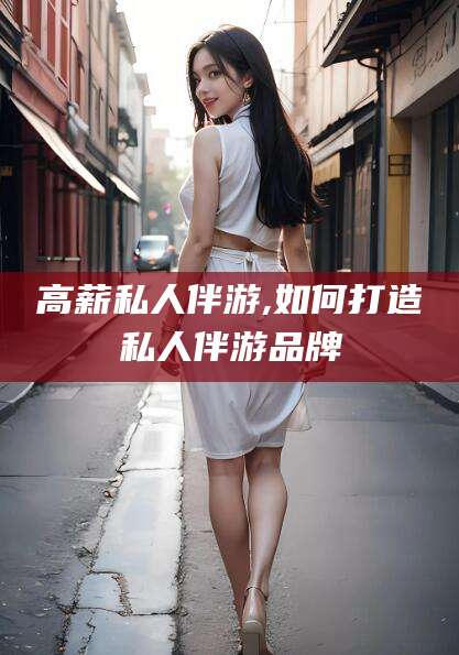 林州高薪私人伴游,如何打造私人伴游品牌