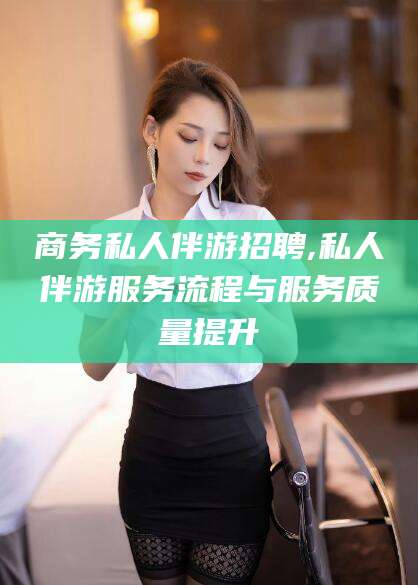 林州商务私人伴游招聘,私人伴游服务流程与服务质量提升