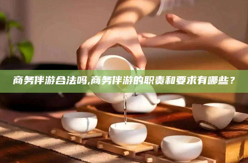 林州商务伴游合法吗,商务伴游的职责和要求有哪些？