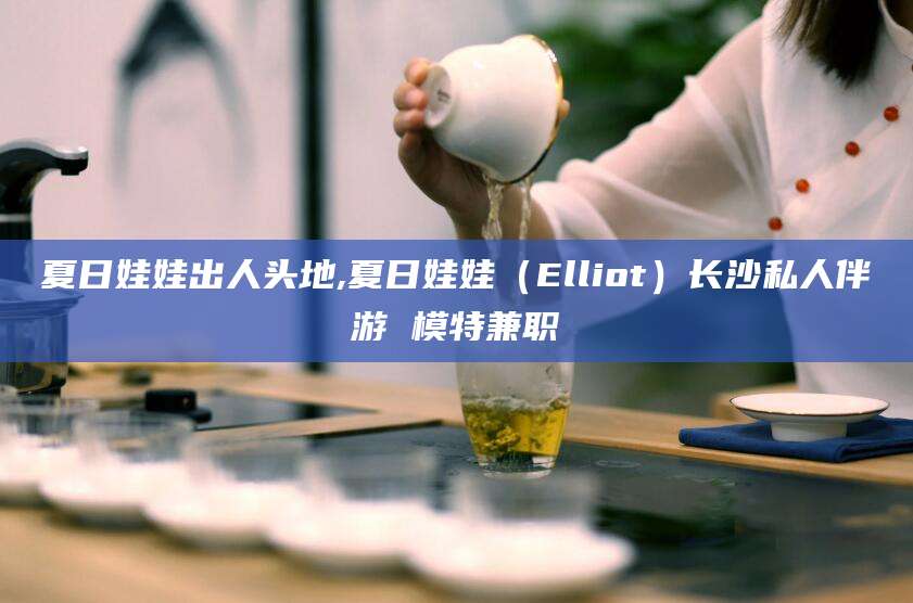 林州夏日娃娃出人头地,夏日娃娃（Elliot）长沙私人伴游 模特兼职
