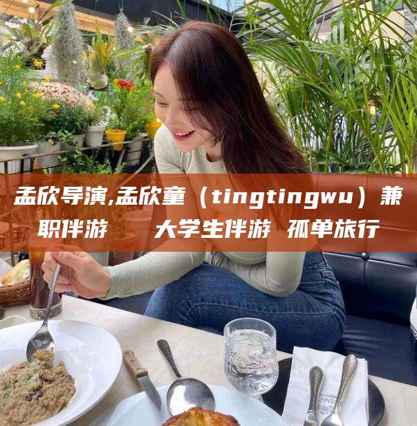 林州孟欣导演,孟欣童（tingtingwu）兼职伴游   大学生伴游 孤单旅行