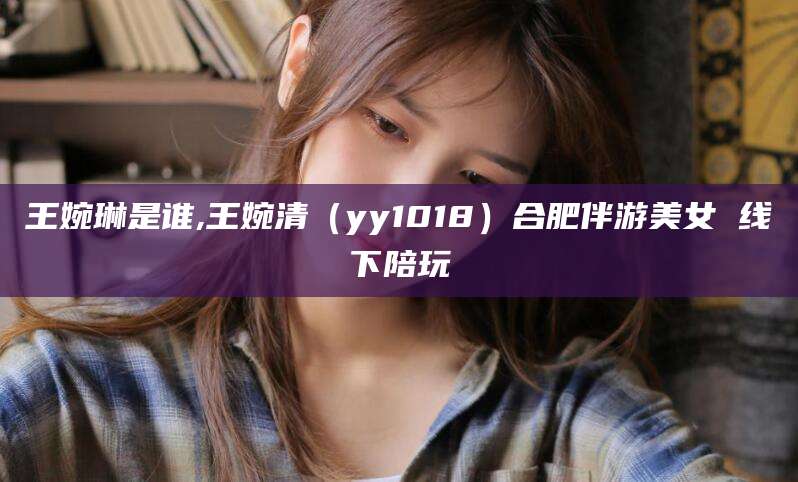 林州王婉琳是谁,王婉清（yy1018）合肥伴游美女 线下陪玩