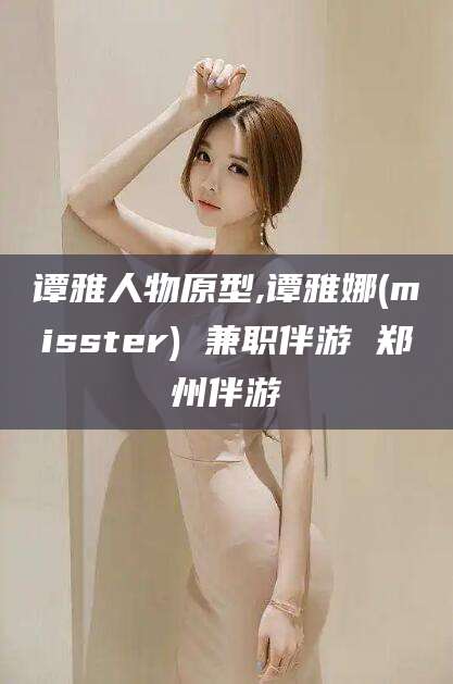 林州谭雅人物原型,谭雅娜(misster) 兼职伴游 郑州伴游