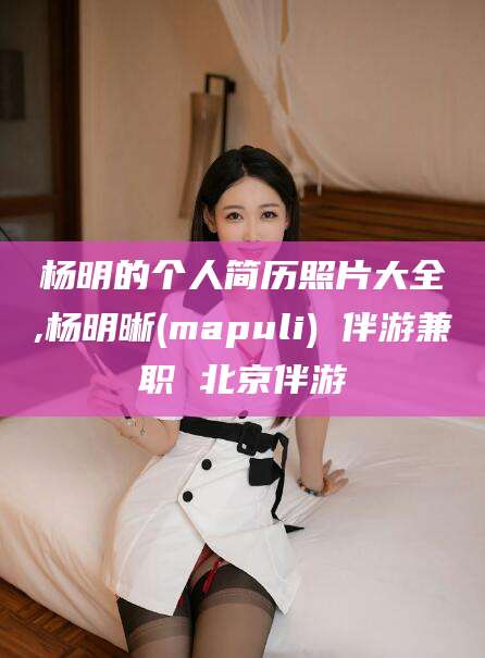 林州杨明的个人简历照片大全,杨明晰(mapuli) 伴游兼职 北京伴游