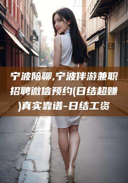 林州宁波陪聊,宁波伴游兼职招聘微信预约(日结超赚)真实靠谱-日结工资