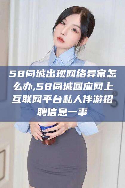 林州58同城出现网络异常怎么办,58同城回应网上互联网平台私人伴游招聘信息一事
