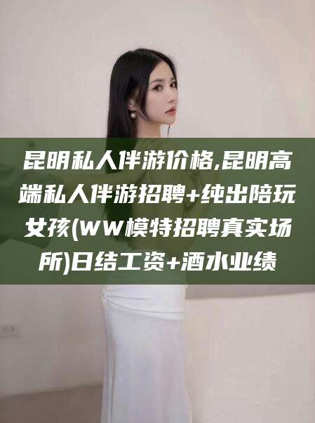 林州昆明私人伴游价格,昆明高端私人伴游招聘+纯出陪玩女孩(WW模特招聘真实场所)日结工资+酒水业绩