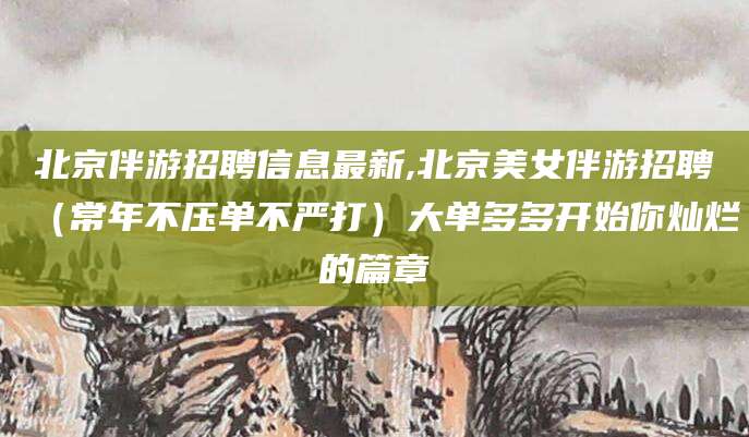 林州北京伴游招聘信息最新,北京美女伴游招聘（常年不压单不严打）大单多多开始你灿烂的篇章