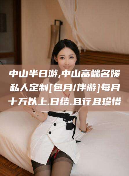 林州中山半日游,中山高端名媛私人定制[包月/伴游]每月十万以上.日结.且行且珍惜
