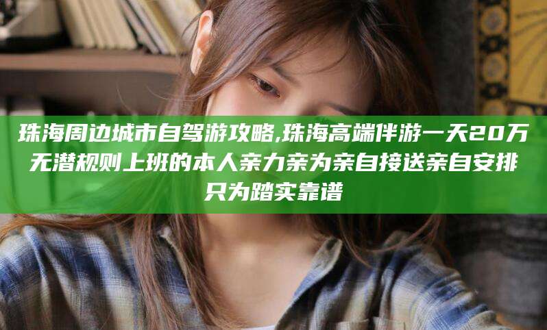 林州珠海周边城市自驾游攻略,珠海高端伴游一天20万无潜规则上班的本人亲力亲为亲自接送亲自安排只为踏实靠谱