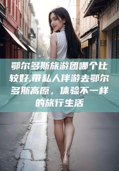 林州鄂尔多斯旅游团哪个比较好,带私人伴游去鄂尔多斯高原，体验不一样的旅行生活