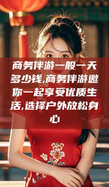 林州商务伴游一般一天多少钱,商务伴游邀你一起享受优质生活,选择户外放松身心