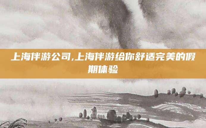 林州上海伴游公司,上海伴游给你舒适完美的假期体验