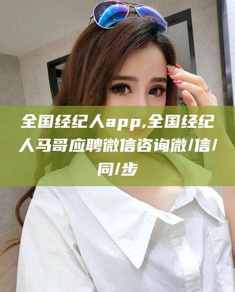林州全国经纪人app,全国经纪人马哥应聘微信咨询微/信/同/步