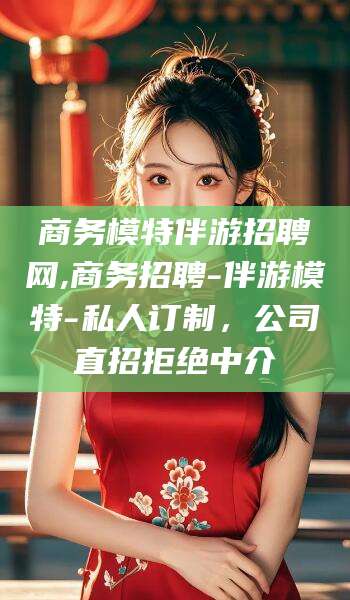 林州商务模特伴游招聘网,商务招聘-伴游模特-私人订制，公司直招拒绝中介