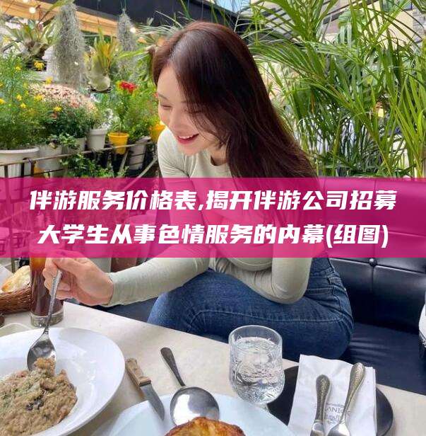 林州伴游服务价格表,揭开伴游公司招募大学生从事色情服务的内幕(组图)