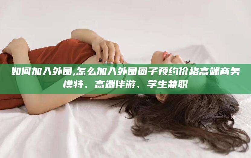 林州如何加入外围,怎么加入外围圈子预约价格高端商务模特、高端伴游、学生兼职