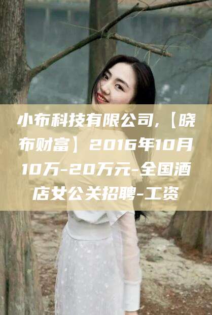林州小布科技有限公司,【晓布财富】2016年10月10万-20万元-全国酒店女公关招聘-工资