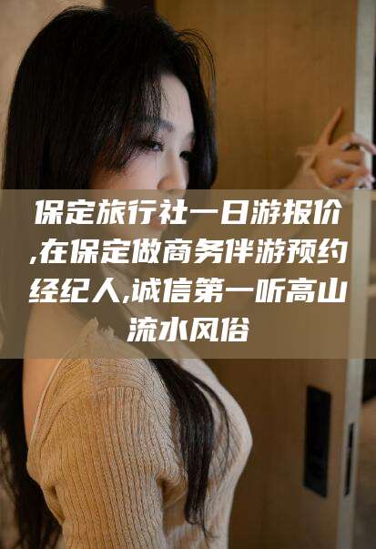 林州保定旅行社一日游报价,在保定做商务伴游预约经纪人,诚信第一听高山流水风俗