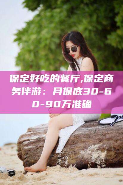 林州保定好吃的餐厅,保定商务伴游：月保底30-60-90万准确