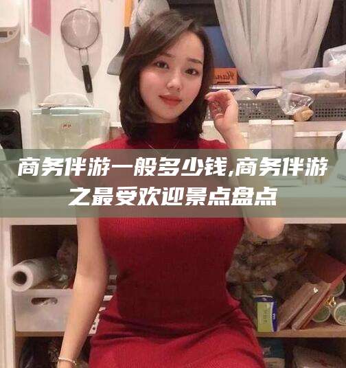 林州商务伴游一般多少钱,商务伴游之最受欢迎景点盘点