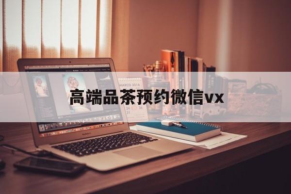 林州关于高端品茶预约微信vx的信息
