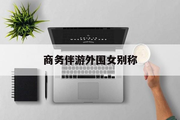 女商务伴游一般干什么最新资讯（谁能告诉我哪里有林州商务伴游外围女别称？）