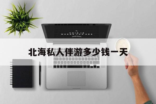 茉莉伴游伴游天下全国联盟最新资讯（谁能告诉我哪里有林州北海私人伴游多少钱一天？）