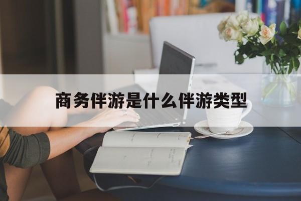 商务伴游是什么伴游类型的最新资讯（谁能告诉我哪里有林州商务伴游是什么伴游类型？）