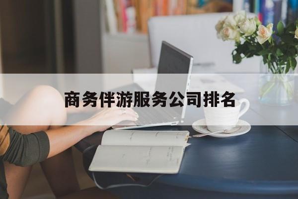 商务伴游服务公司排名榜最新资讯（谁能告诉我哪里有林州商务伴游服务公司排名？）