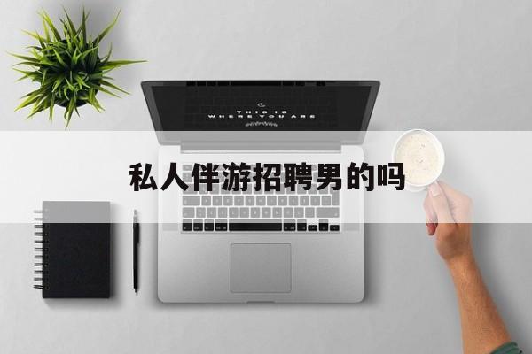 男私人伴游一个月多少钱最新资讯（谁能告诉我哪里有林州私人伴游招聘男的吗？）